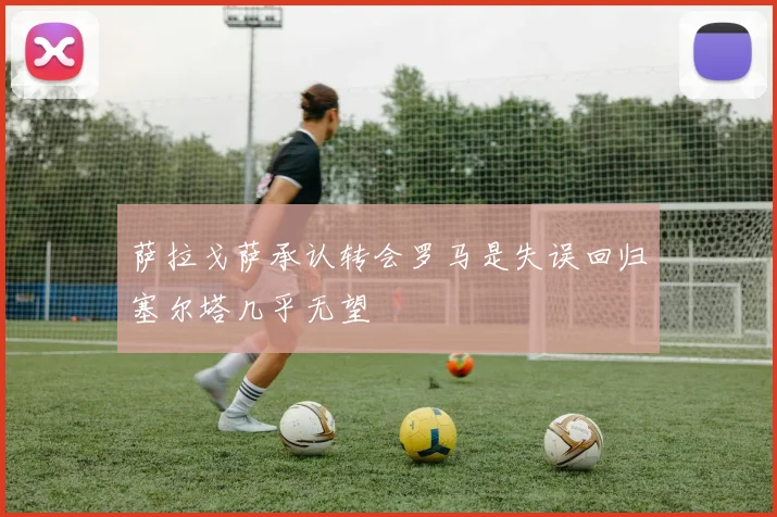 萨拉戈萨承认转会罗马是失误回归塞尔塔几乎无望