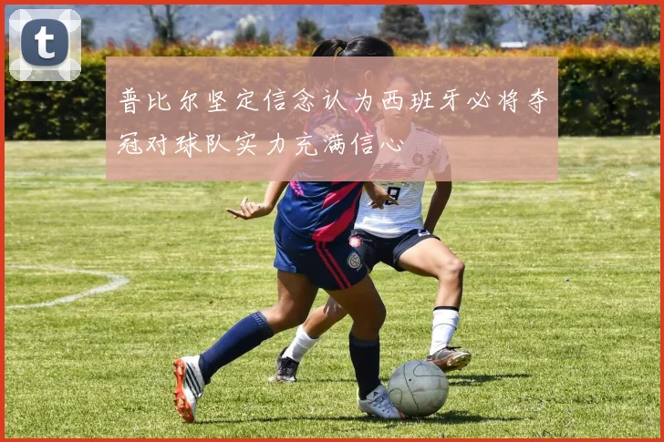 普比尔坚定信念认为西班牙必将夺冠对球队实力充满信心