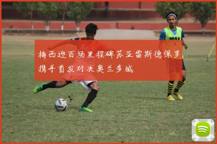 梅西迎百场里程碑苏亚雷斯德保罗携手首发对决奥兰多城