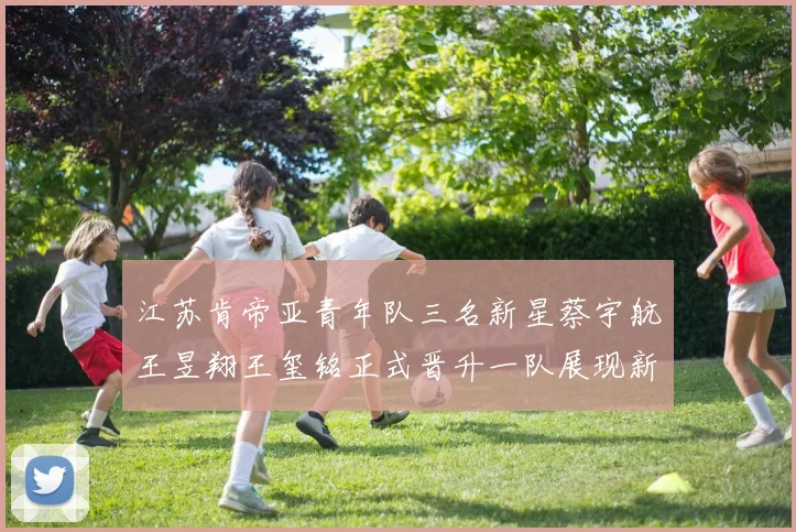 江苏肯帝亚青年队三名新星蔡宇航王昱翔王玺铭正式晋升一队展现新气象