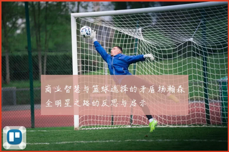 商业智慧与篮球选择的矛盾杨瀚森全明星之路的反思与启示