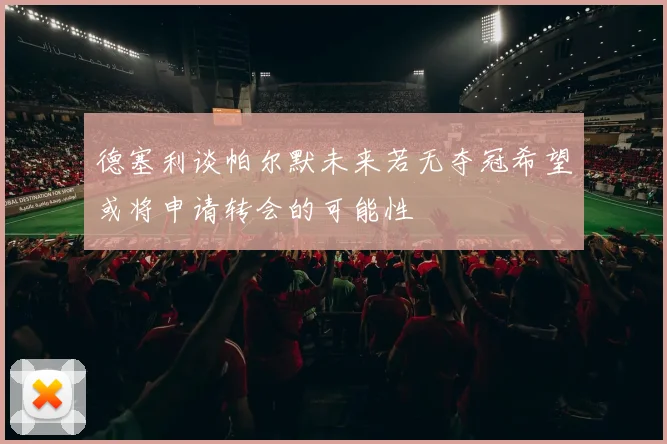德塞利谈帕尔默未来若无夺冠希望或将申请转会的可能性