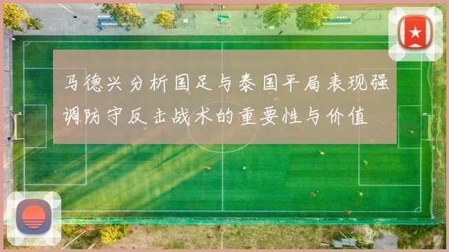 马德兴分析国足与泰国平局表现强调防守反击战术的重要性与价值