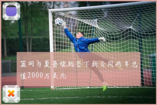 篮网与夏普续约签下新合同两年总值2000万美元