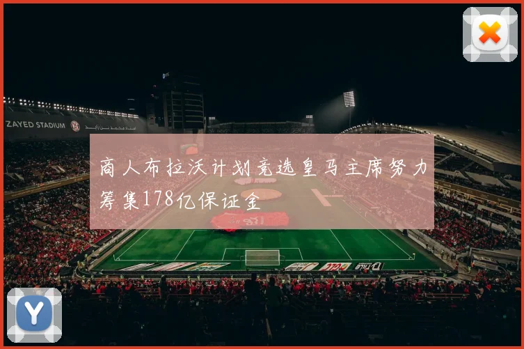 商人布拉沃计划竞选皇马主席努力筹集178亿保证金