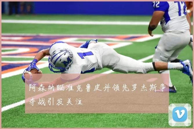 阿森纳瞄准克鲁皮并领先罗杰斯争夺战引发关注