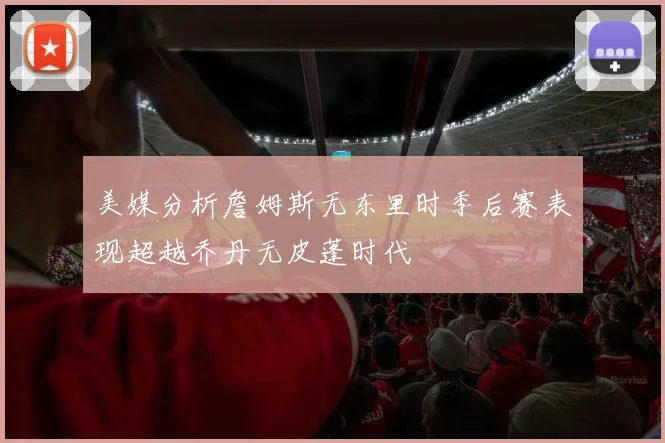 美媒分析詹姆斯无东里时季后赛表现超越乔丹无皮蓬时代