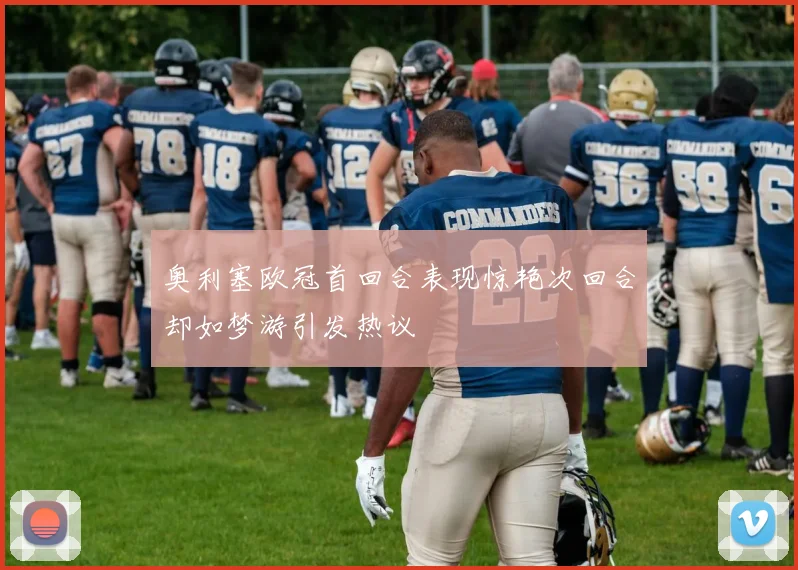 奥利塞欧冠首回合表现惊艳次回合却如梦游引发热议