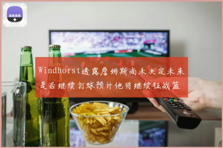 Windhorst透露詹姆斯尚未决定未来是否继续打球预计他将继续征战篮球赛场