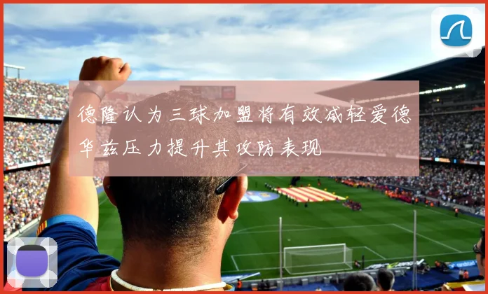德隆认为三球加盟将有效减轻爱德华兹压力提升其攻防表现