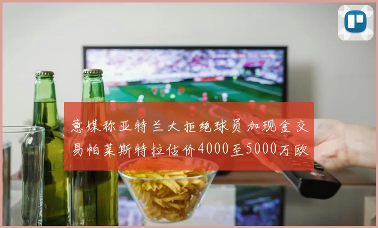 意媒称亚特兰大拒绝球员加现金交易帕莱斯特拉估价4000至5000万欧元