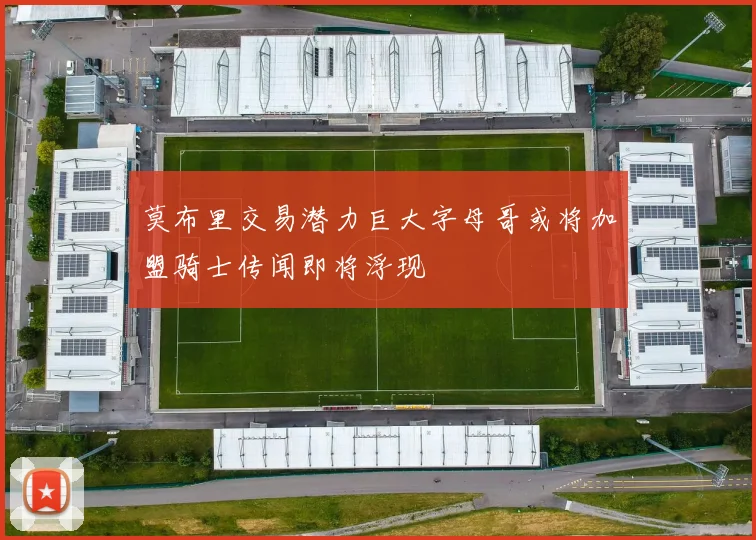 莫布里交易潜力巨大字母哥或将加盟骑士传闻即将浮现