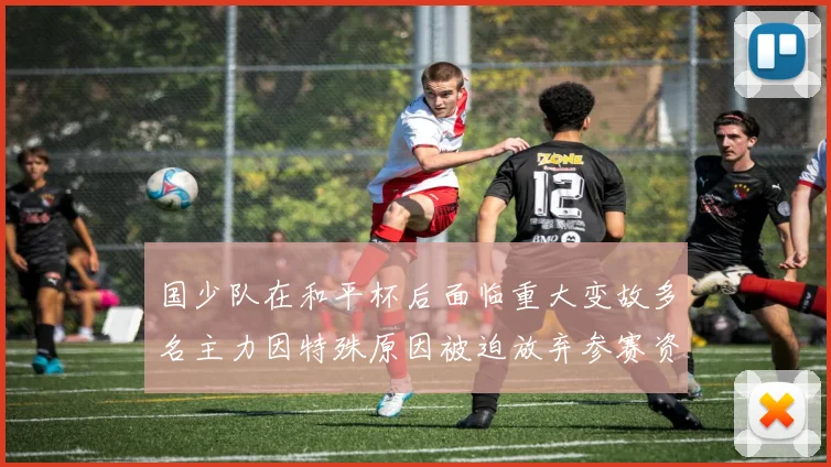 国少队在和平杯后面临重大变故多名主力因特殊原因被迫放弃参赛资格