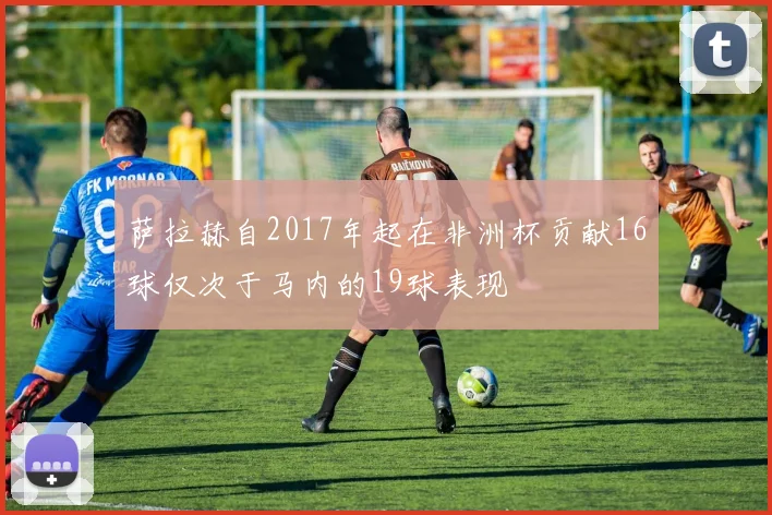 萨拉赫自2017年起在非洲杯贡献16球仅次于马内的19球表现