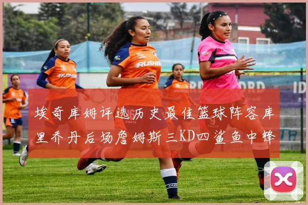 埃奇库姆评选历史最佳篮球阵容库里乔丹后场詹姆斯三KD四鲨鱼中锋