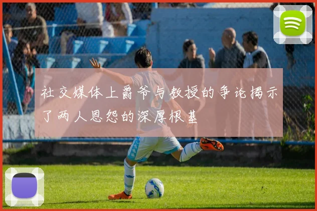 社交媒体上爵爷与教授的争论揭示了两人恩怨的深厚根基