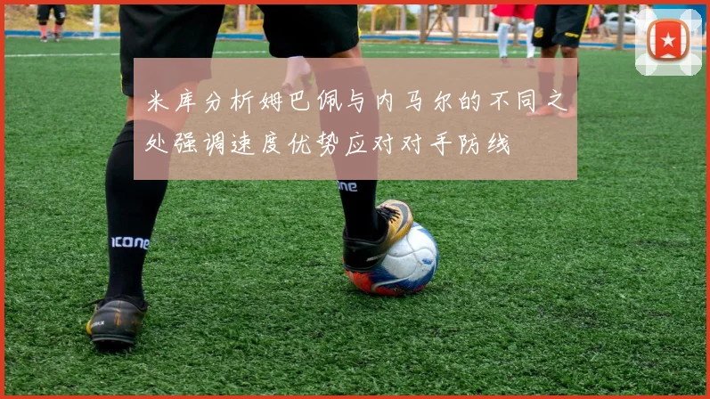 米库分析姆巴佩与内马尔的不同之处强调速度优势应对对手防线