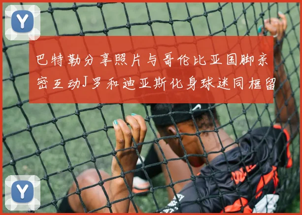 巴特勒分享照片与哥伦比亚国脚亲密互动J罗和迪亚斯化身球迷同框留念