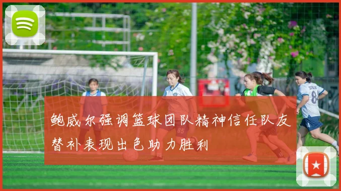 鲍威尔强调篮球团队精神信任队友替补表现出色助力胜利