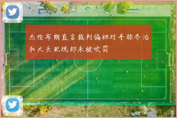杰伦布朗直言裁判偏袒对手称乔治和大头犯规却未被吹罚