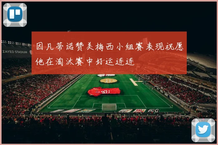 因凡蒂诺赞美梅西小组赛表现祝愿他在淘汰赛中好运连连