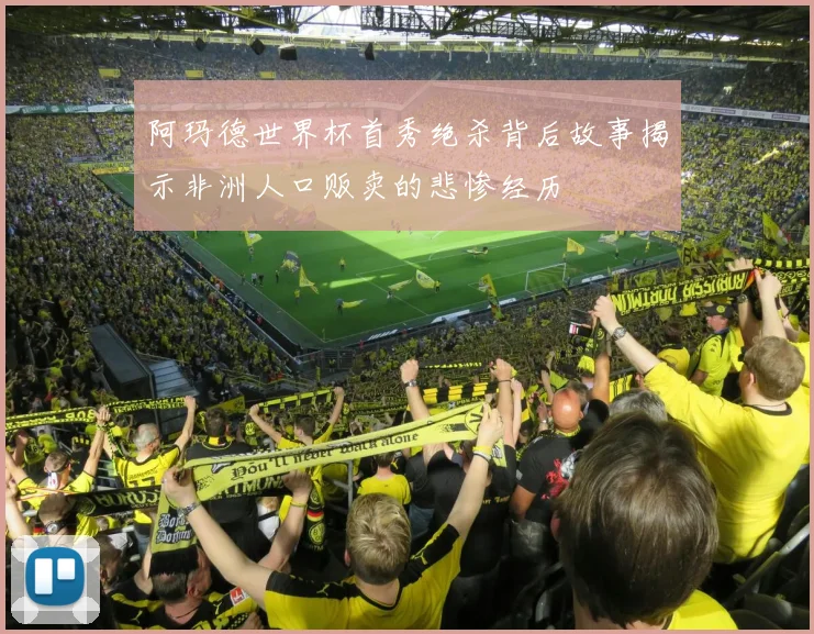 阿玛德世界杯首秀绝杀背后故事揭示非洲人口贩卖的悲惨经历